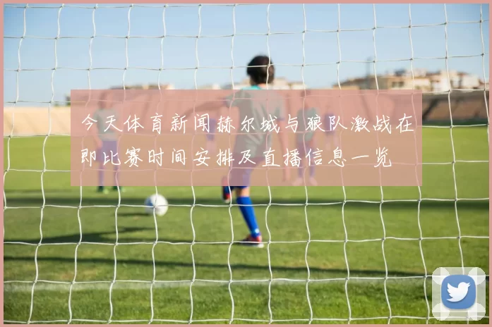 今天体育新闻赫尔城与狼队激战在即比赛时间安排及直播信息一览