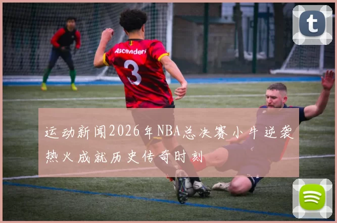 运动新闻2026年NBA总决赛小牛逆袭热火成就历史传奇时刻