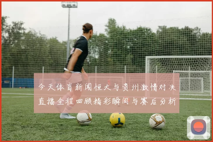 今天体育新闻恒大与贵州激情对决直播全程回顾精彩瞬间与赛后分析