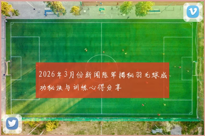 2026年3月份新闻陈军揭秘羽毛球成功秘诀与训练心得分享