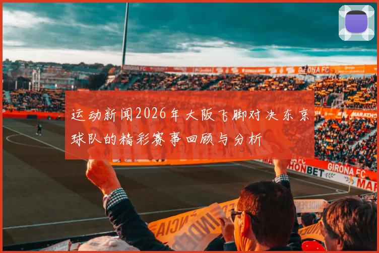 运动新闻2026年大阪飞脚对决东京球队的精彩赛事回顾与分析