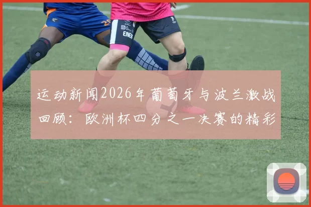 运动新闻2026年葡萄牙与波兰激战回顾：欧洲杯四分之一决赛的精彩瞬间与战术分析