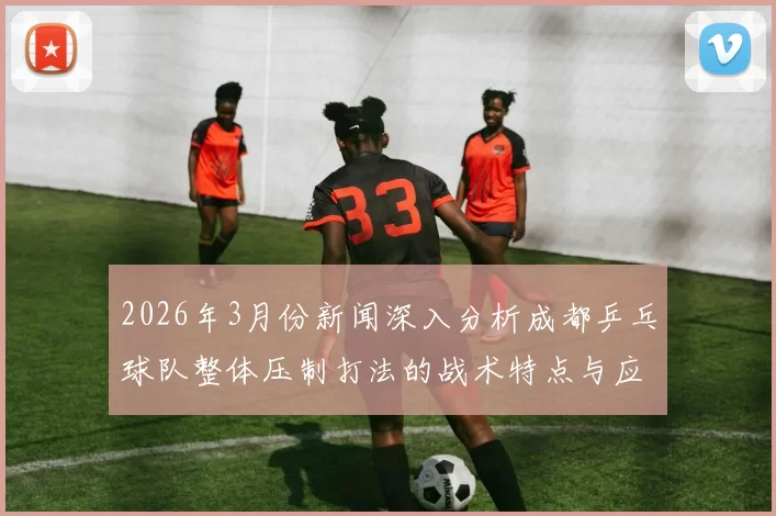 2026年3月份新闻深入分析成都乒乓球队整体压制打法的战术特点与应用效果