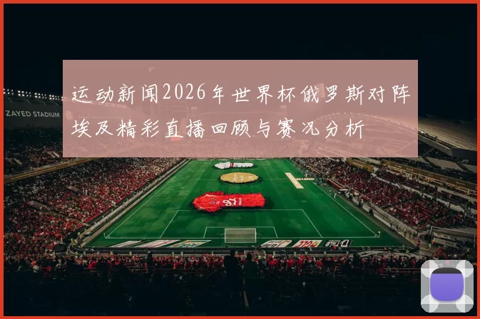运动新闻2026年世界杯俄罗斯对阵埃及精彩直播回顾与赛况分析