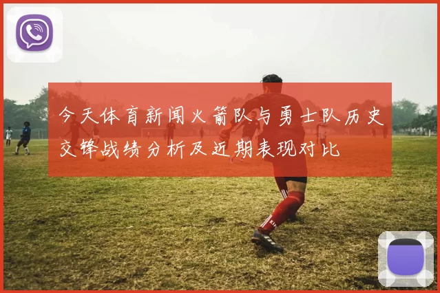 今天体育新闻火箭队与勇士队历史交锋战绩分析及近期表现对比