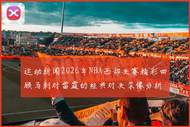 运动新闻2026年NBA西部决赛精彩回顾马刺对雷霆的经典对决录像分析