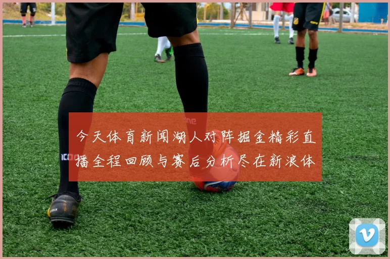 今天体育新闻湖人对阵掘金精彩直播全程回顾与赛后分析尽在新浪体育